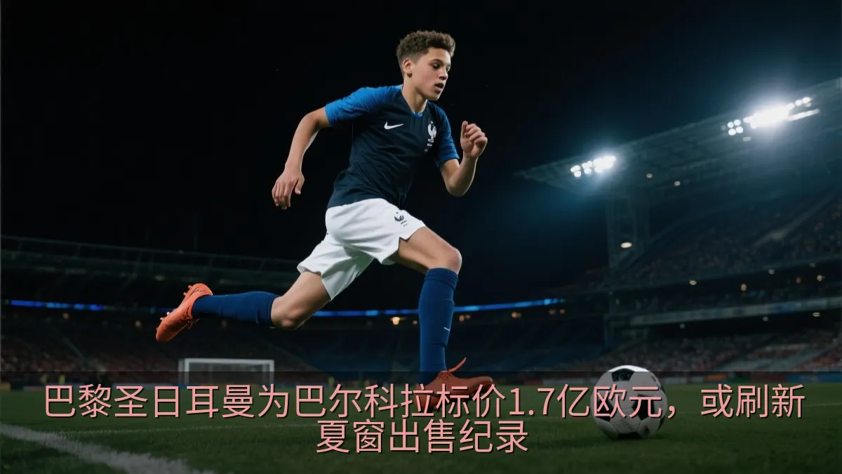 巴黎圣日耳曼为巴尔科拉标价1.7亿欧元，或刷新夏窗出售纪录