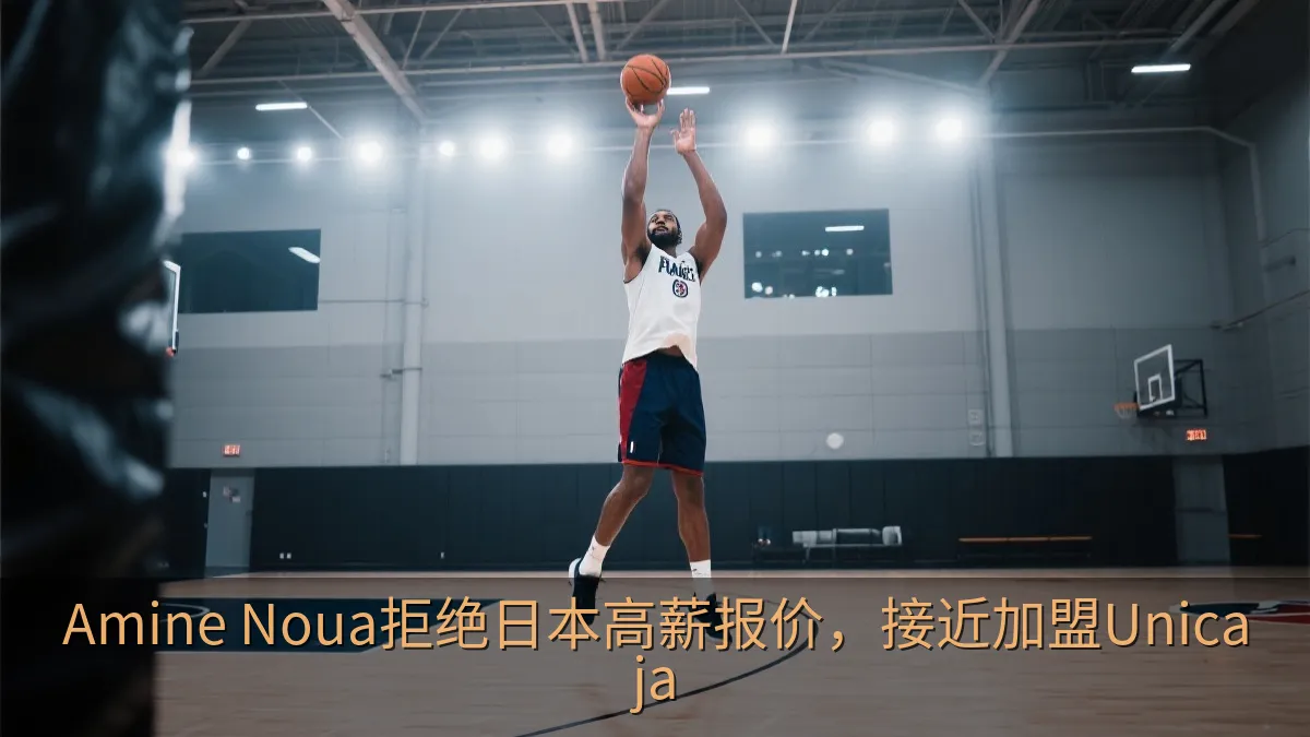 Amine Noua拒绝日本高薪报价，接近加盟Unicaja